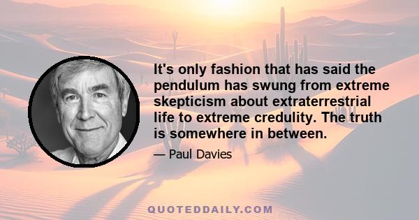 It's only fashion that has said the pendulum has swung from extreme skepticism about extraterrestrial life to extreme credulity. The truth is somewhere in between.