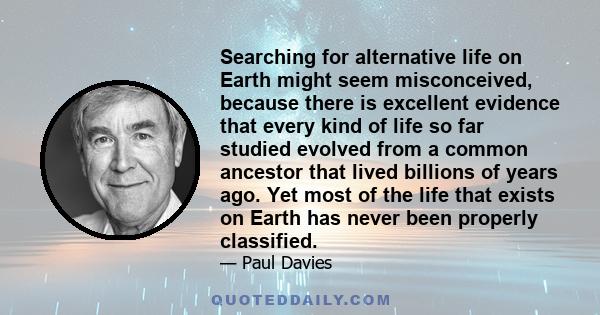 Searching for alternative life on Earth might seem misconceived, because there is excellent evidence that every kind of life so far studied evolved from a common ancestor that lived billions of years ago. Yet most of