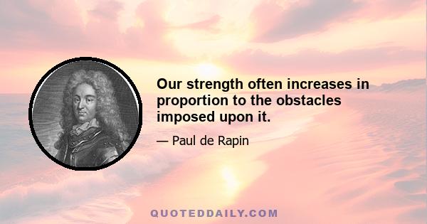 Our strength often increases in proportion to the obstacles imposed upon it.