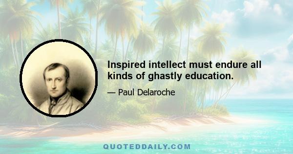 Inspired intellect must endure all kinds of ghastly education.