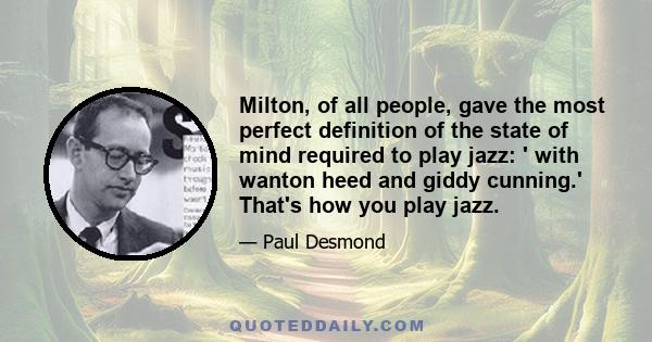 Milton, of all people, gave the most perfect definition of the state of mind required to play jazz: ' with wanton heed and giddy cunning.' That's how you play jazz.