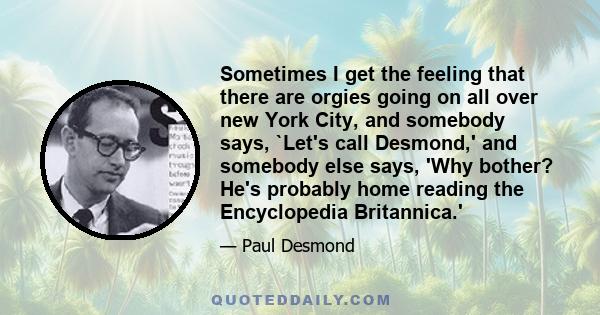 Sometimes I get the feeling that there are orgies going on all over new York City, and somebody says, `Let's call Desmond,' and somebody else says, 'Why bother? He's probably home reading the Encyclopedia Britannica.'