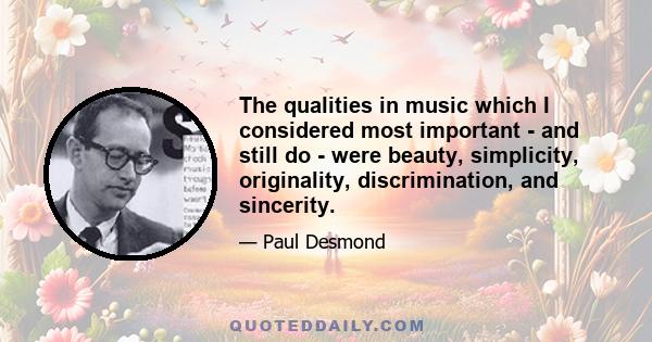 The qualities in music which I considered most important - and still do - were beauty, simplicity, originality, discrimination, and sincerity.