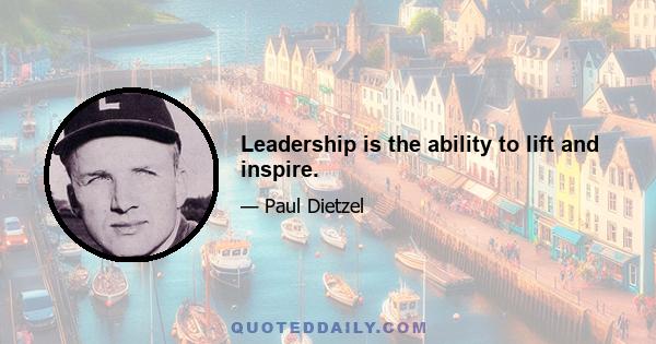 Leadership is the ability to lift and inspire.