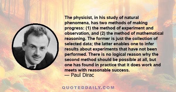 The physicist, in his study of natural phenomena, has two methods of making progress: (1) the method of experiment and observation, and (2) the method of mathematical reasoning. The former is just the collection of