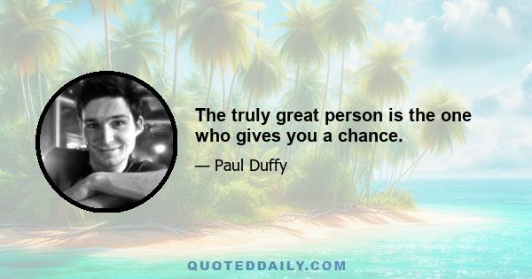 The truly great person is the one who gives you a chance.