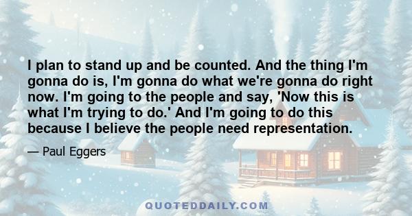 I plan to stand up and be counted. And the thing I'm gonna do is, I'm gonna do what we're gonna do right now. I'm going to the people and say, 'Now this is what I'm trying to do.' And I'm going to do this because I