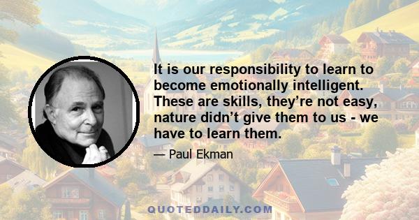 It is our responsibility to learn to become emotionally intelligent. These are skills, they’re not easy, nature didn’t give them to us - we have to learn them.