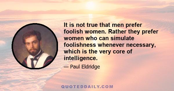 It is not true that men prefer foolish women. Rather they prefer women who can simulate foolishness whenever necessary, which is the very core of intelligence.