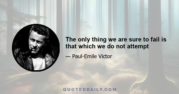 The only thing we are sure to fail is that which we do not attempt