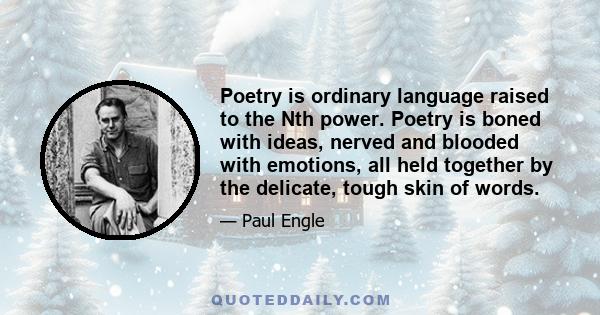 Poetry is ordinary language raised to the Nth power. Poetry is boned with ideas, nerved and blooded with emotions, all held together by the delicate, tough skin of words.