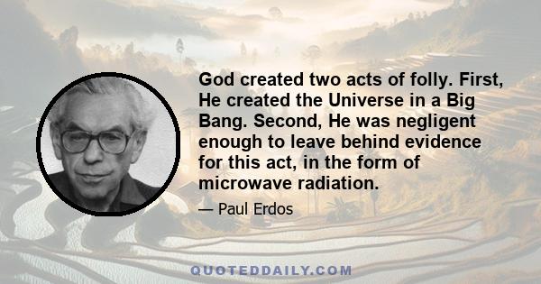 God created two acts of folly. First, He created the Universe in a Big Bang. Second, He was negligent enough to leave behind evidence for this act, in the form of microwave radiation.