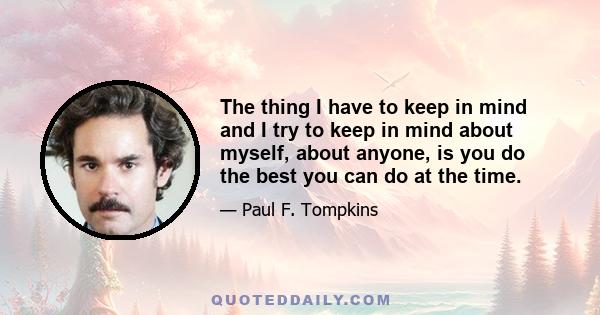 The thing I have to keep in mind and I try to keep in mind about myself, about anyone, is you do the best you can do at the time.