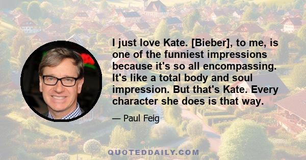 I just love Kate. [Bieber], to me, is one of the funniest impressions because it's so all encompassing. It's like a total body and soul impression. But that's Kate. Every character she does is that way.