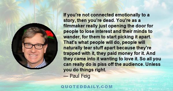 If you're not connected emotionally to a story, then you're dead. You're as a filmmaker really just opening the door for people to lose interest and their minds to wander, for them to start picking it apart. That's what 