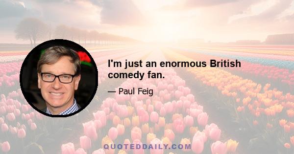 I'm just an enormous British comedy fan.