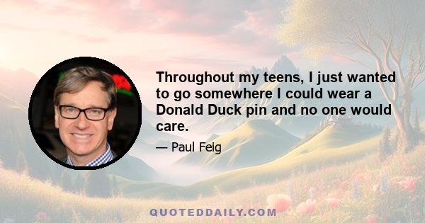 Throughout my teens, I just wanted to go somewhere I could wear a Donald Duck pin and no one would care.