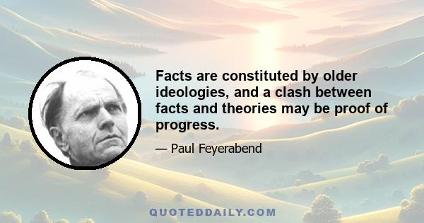 Facts are constituted by older ideologies, and a clash between facts and theories may be proof of progress.