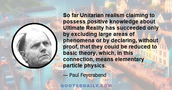 So far Unitarian realism claiming to possess positive knowledge about Ultimate Reality has succeeded only by excluding large areas of phenomena or by declaring, without proof, that they could be reduced to basic theory, 