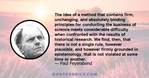 The idea of a method that contains firm, unchanging, and absolutely binding principles for conducting the business of science meets considerable difficulty when confronted with the results of historical research. We