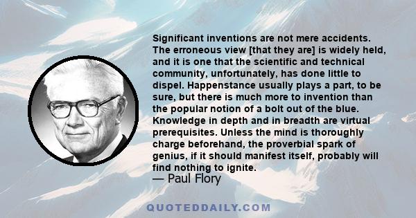 Significant inventions are not mere accidents. The erroneous view [that they are] is widely held, and it is one that the scientific and technical community, unfortunately, has done little to dispel. Happenstance usually 