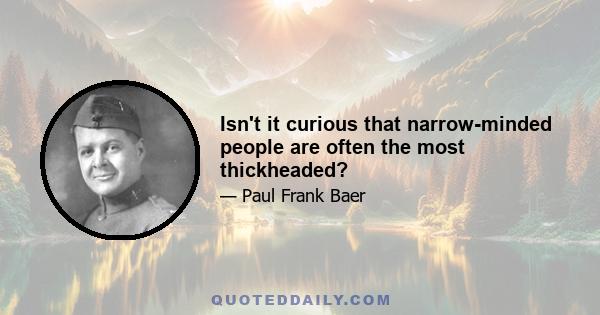 Isn't it curious that narrow-minded people are often the most thickheaded?