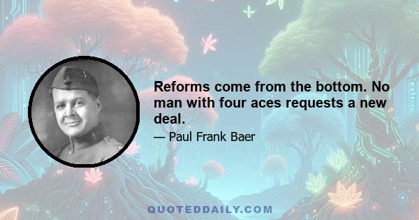 Reforms come from the bottom. No man with four aces requests a new deal.