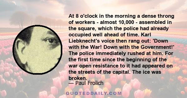 At 8 o'clock in the morning a dense throng of workers - almost 10,000 - assembled in the square, which the police had already occupied well ahead of time. Karl Liebknecht's voice then rang out: 'Down with the War! Down