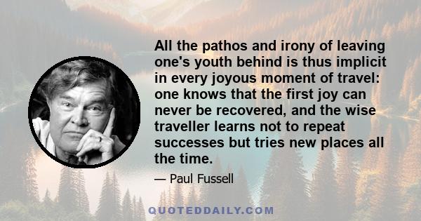 All the pathos and irony of leaving one's youth behind is thus implicit in every joyous moment of travel: one knows that the first joy can never be recovered, and the wise traveller learns not to repeat successes but