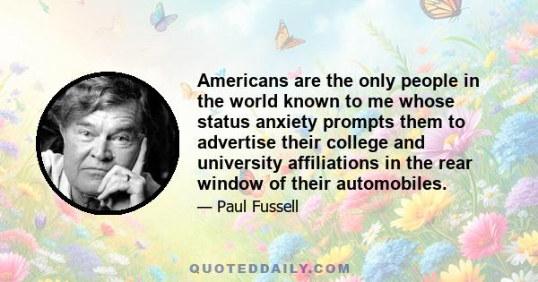 Americans are the only people in the world known to me whose status anxiety prompts them to advertise their college and university affiliations in the rear window of their automobiles.