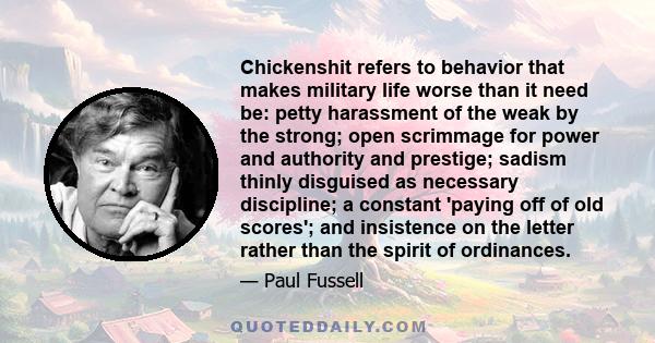 Chickenshit refers to behavior that makes military life worse than it need be: petty harassment of the weak by the strong; open scrimmage for power and authority and prestige; sadism thinly disguised as necessary