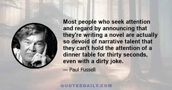 Most people who seek attention and regard by announcing that they're writing a novel are actually so devoid of narrative talent that they can't hold the attention of a dinner table for thirty seconds, even with a dirty