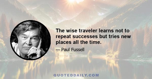 The wise traveler learns not to repeat successes but tries new places all the time.