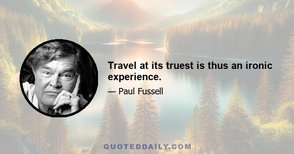 Travel at its truest is thus an ironic experience.