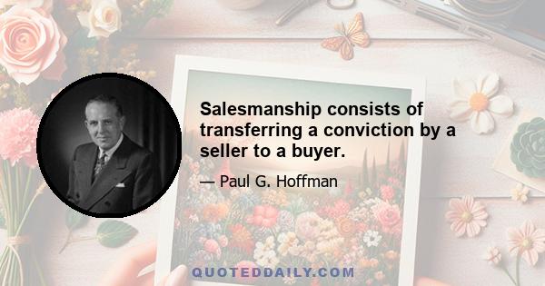 Salesmanship consists of transferring a conviction by a seller to a buyer.