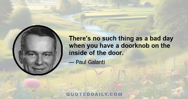 There's no such thing as a bad day when you have a doorknob on the inside of the door.