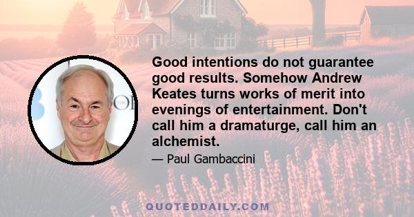 Good intentions do not guarantee good results. Somehow Andrew Keates turns works of merit into evenings of entertainment. Don't call him a dramaturge, call him an alchemist.