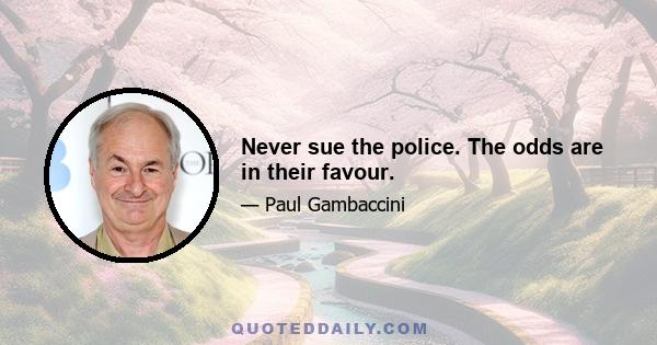 Never sue the police. The odds are in their favour.