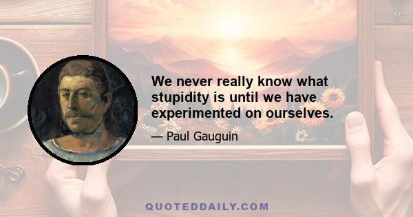 We never really know what stupidity is until we have experimented on ourselves.