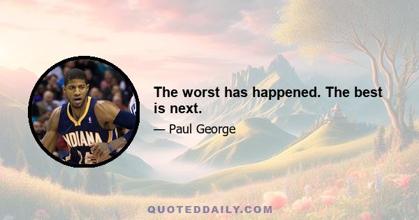 The worst has happened. The best is next.