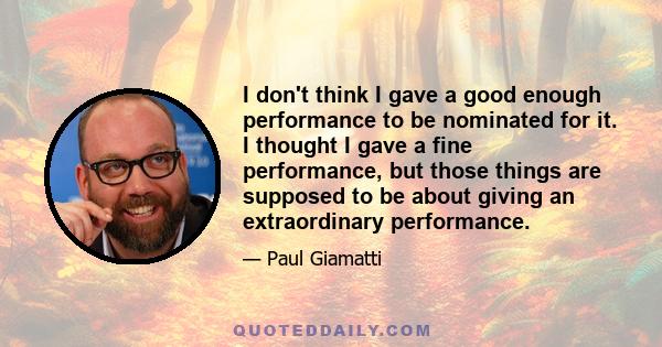 I don't think I gave a good enough performance to be nominated for it. I thought I gave a fine performance, but those things are supposed to be about giving an extraordinary performance.