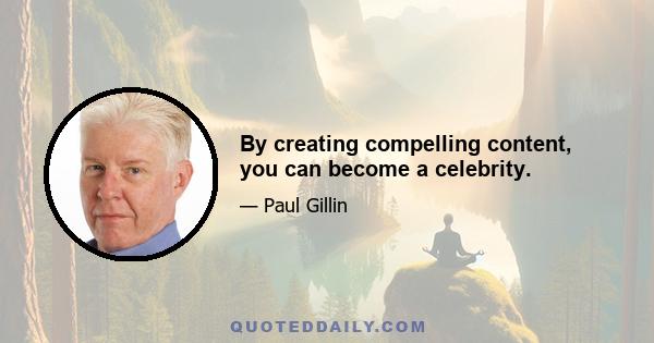 By creating compelling content, you can become a celebrity.