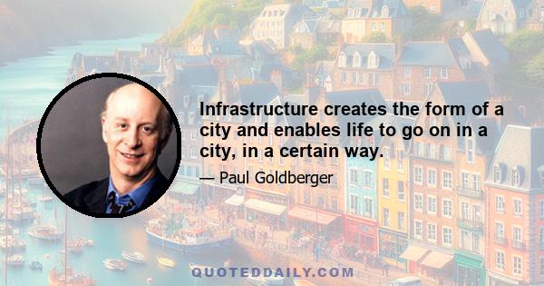 Infrastructure creates the form of a city and enables life to go on in a city, in a certain way.