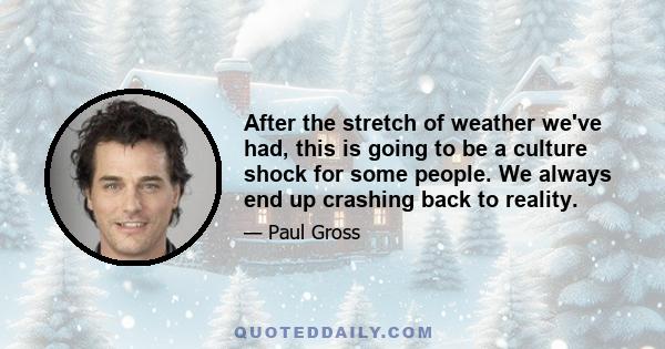 After the stretch of weather we've had, this is going to be a culture shock for some people. We always end up crashing back to reality.