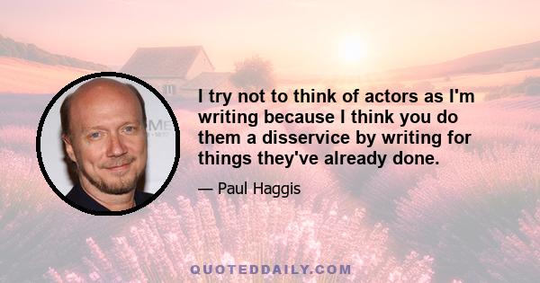 I try not to think of actors as I'm writing because I think you do them a disservice by writing for things they've already done.