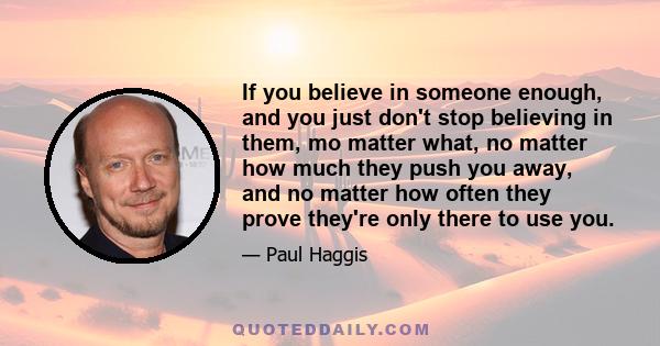If you believe in someone enough, and you just don't stop believing in them, mo matter what, no matter how much they push you away, and no matter how often they prove they're only there to use you.