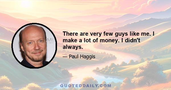 There are very few guys like me. I make a lot of money. I didn't always.
