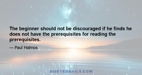 The beginner should not be discouraged if he finds he does not have the prerequisites for reading the prerequisites.