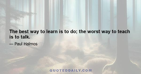 The best way to learn is to do; the worst way to teach is to talk.