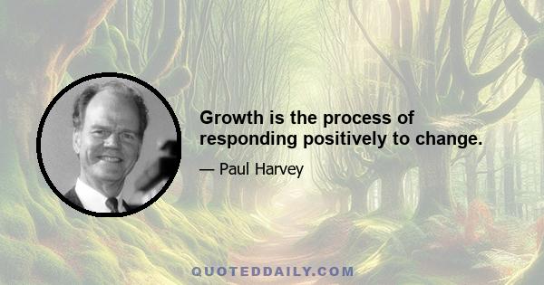 Growth is the process of responding positively to change.